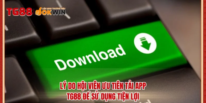 Lý do hội viên ưu tiên tải app TG88 để sử dụng tiện lợi